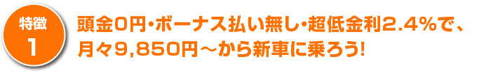 頭金０円・ボーナス払い無し・超低金利2.4％で、月々9,850円～から新車に乗ろう！