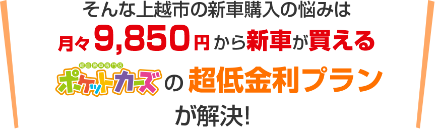 そんな新車購入の悩みは月々9,850円から新車に乗れるポケットカーズ上越店の超低金利プランが解決！