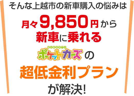 そんな新車購入の悩みは月々9,850円から新車に乗れるポケットカーズ上越店の超低金利プランが解決！